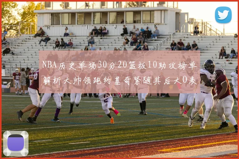 NBA历史单场30分20篮板10助攻榜单解析大帅领跑约基奇紧随其后大O表现不俗