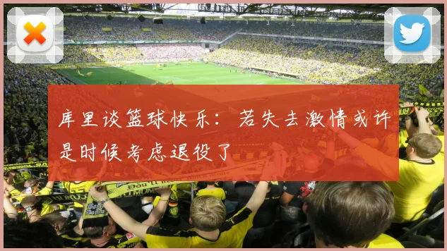 库里谈篮球快乐：若失去激情或许是时候考虑退役了