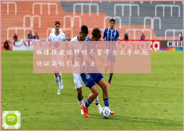 韩媒报道波耶特尽管带全北夺双冠仍欲离任引发关注