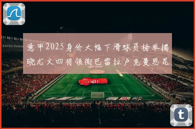 意甲2025身价大幅下滑球员榜单揭晓尤文四将领衔巴雷拉卢克曼恩昆库在列