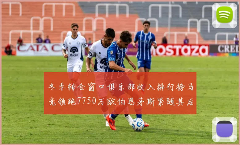 冬季转会窗口俱乐部收入排行榜马竞领跑7750万欧伯恩茅斯紧随其后7200万欧