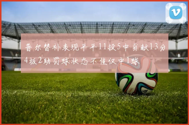 普尔替补表现平平11投5中贡献13分4板2助罚球状态不佳仅中1球