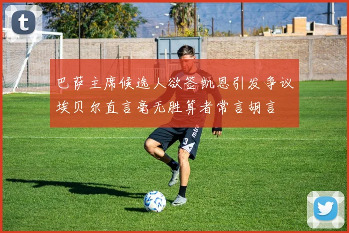 巴萨主席候选人欲签凯恩引发争议埃贝尔直言毫无胜算者常言胡言