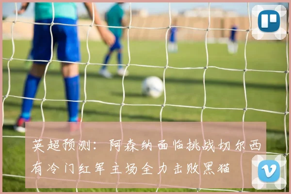 英超预测：阿森纳面临挑战切尔西有冷门红军主场全力击败黑猫
