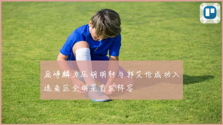 庞峥麟力压胡明轩与郭艾伦成功入选南区全明星首发阵容