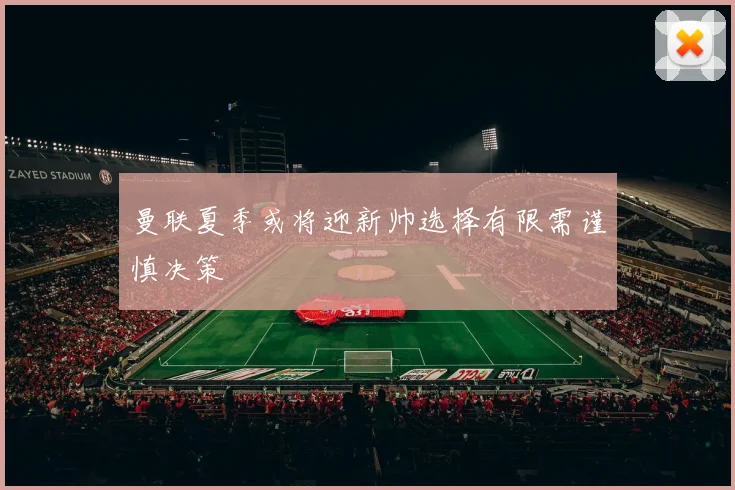 曼联夏季或将迎新帅选择有限需谨慎决策
