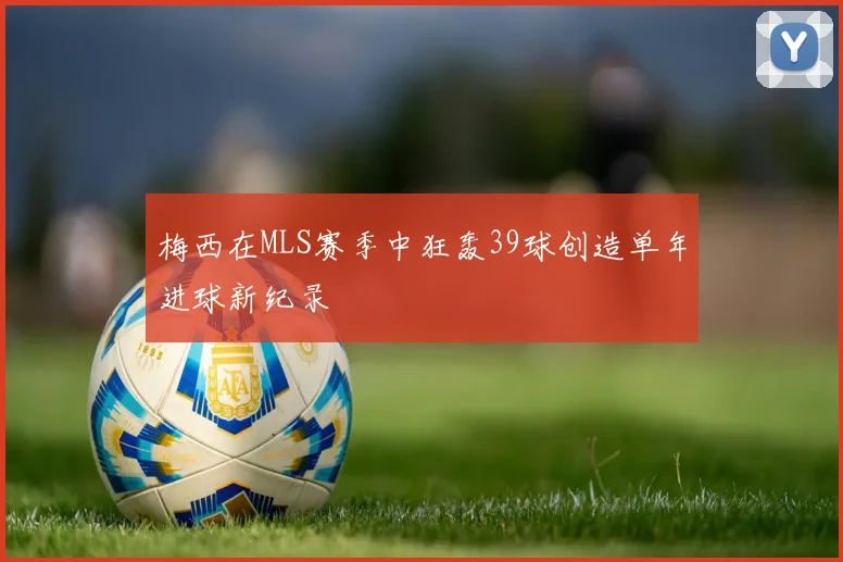 梅西在MLS赛季中狂轰39球创造单年进球新纪录