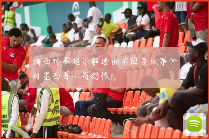 梅西对墨超了解透彻不因争议事件对墨西哥心存怨恨