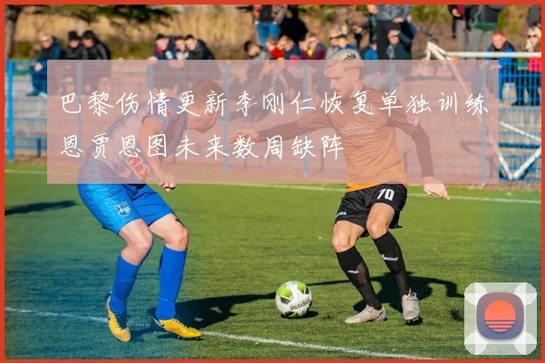 巴黎伤情更新李刚仁恢复单独训练恩贾恩图未来数周缺阵
