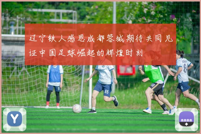 辽宁铁人感恩成都蓉城期待共同见证中国足球崛起的辉煌时刻