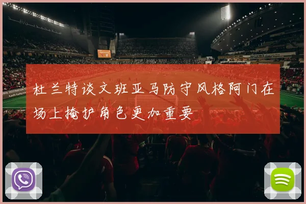 杜兰特谈文班亚马防守风格阿门在场上掩护角色更加重要
