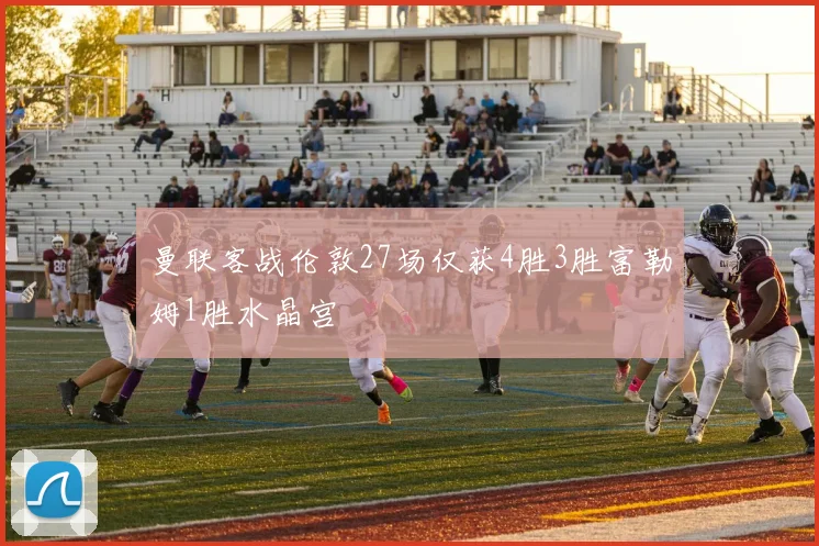 曼联客战伦敦27场仅获4胜3胜富勒姆1胜水晶宫