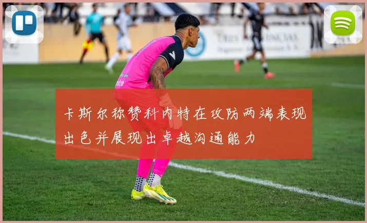 卡斯尔称赞科内特在攻防两端表现出色并展现出卓越沟通能力
