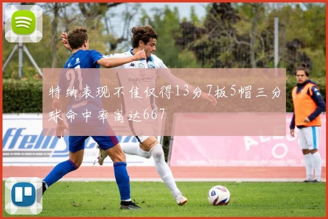 特纳表现不佳仅得13分7板5帽三分球命中率高达667