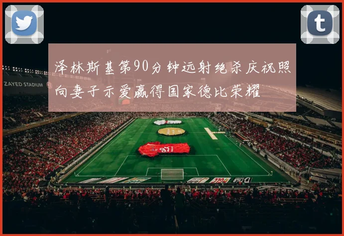 泽林斯基第90分钟远射绝杀庆祝照向妻子示爱赢得国家德比荣耀