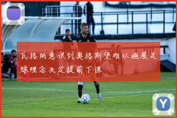 瓦格纳意识到奥格斯堡难以施展足球理念决定提前下课
