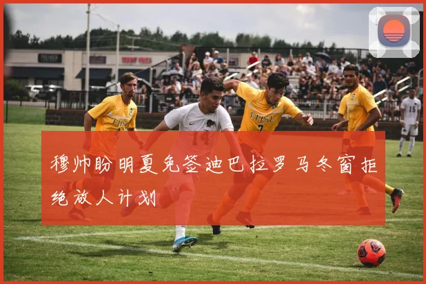 穆帅盼明夏免签迪巴拉罗马冬窗拒绝放人计划
