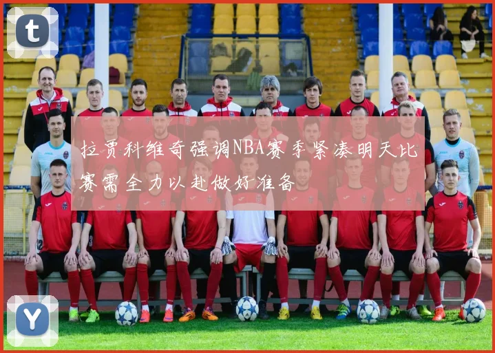 拉贾科维奇强调NBA赛季紧凑明天比赛需全力以赴做好准备